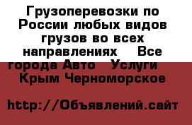 Грузоперевозки по России любых видов грузов во всех направлениях. - Все города Авто » Услуги   . Крым,Черноморское